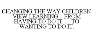 CHANGING THE WAY CHILDREN VIEW LEARNING - FROM HAVING TO DO IT ... TO WANTING TO DO IT.