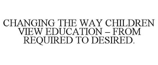 CHANGING THE WAY CHILDREN VIEW EDUCATION - FROM REQUIRED TO DESIRED.