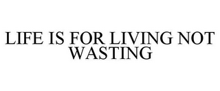 LIFE IS FOR LIVING NOT WASTING