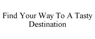 FIND YOUR WAY TO A TASTY DESTINATION