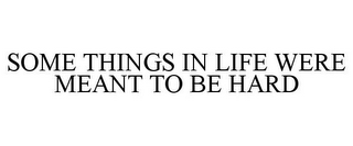 SOME THINGS IN LIFE WERE MEANT TO BE HARD