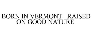 BORN IN VERMONT. RAISED ON GOOD NATURE.