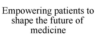 EMPOWERING PATIENTS TO SHAPE THE FUTURE OF MEDICINE