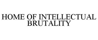 HOME OF INTELLECTUAL BRUTALITY