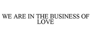 WE ARE IN THE BUSINESS OF LOVE