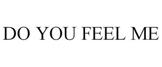DO YOU FEEL ME