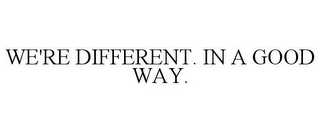 WE'RE DIFFERENT. IN A GOOD WAY.