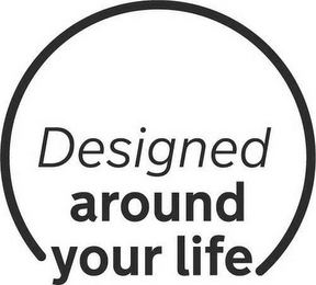 DESIGNED AROUND YOUR LIFE