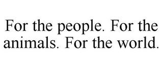FOR THE PEOPLE. FOR THE ANIMALS. FOR THE WORLD.