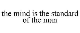 THE MIND IS THE STANDARD OF THE MAN