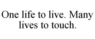 ONE LIFE TO LIVE. MANY LIVES TO TOUCH.