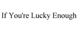 IF YOU'RE LUCKY ENOUGH