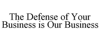 THE DEFENSE OF YOUR BUSINESS IS OUR BUSINESS