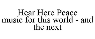 HEAR HERE PEACE MUSIC FOR THIS WORLD - AND THE NEXT