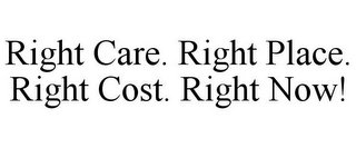 RIGHT CARE. RIGHT PLACE. RIGHT COST. RIGHT NOW!