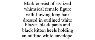 MARK CONSIST OF STYLIZED WHIMSICAL FEMALE FIGURE WITH FLOWING LONG HAIR DRESSED IN OUTLINED WHITE BLAZER, BLACK PANTS AND BLACK KITTEN HEELS HOLDING AN OUTLINE WHITE ENVELOPE.