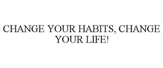 CHANGE YOUR HABITS, CHANGE YOUR LIFE!