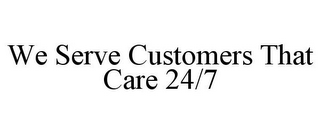 WE SERVE CUSTOMERS THAT CARE 24/7