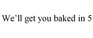 WE'LL GET YOU BAKED IN 5