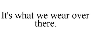 IT'S WHAT WE WEAR OVER THERE.