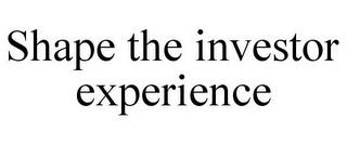 SHAPE THE INVESTOR EXPERIENCE