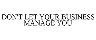 DON'T LET YOUR BUSINESS MANAGE YOU