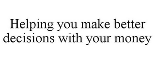 HELPING YOU MAKE BETTER DECISIONS WITH YOUR MONEY
