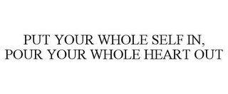 PUT YOUR WHOLE SELF IN, POUR YOUR WHOLEHEART OUT