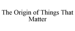 THE ORIGIN OF THINGS THAT MATTER