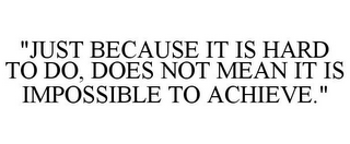 "JUST BECAUSE IT IS HARD TO DO, DOES NOT MEAN IT IS IMPOSSIBLE TO ACHIEVE."