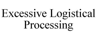 EXCESSIVE LOGISTICAL PROCESSING