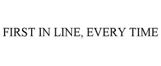 FIRST IN LINE, EVERY TIME