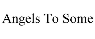 ANGELS TO SOME