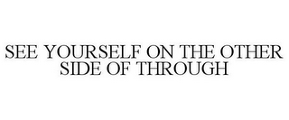 SEE YOURSELF ON THE OTHER SIDE OF THROUGH