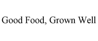 GOOD FOOD, GROWN WELL