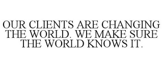 OUR CLIENTS ARE CHANGING THE WORLD. WE MAKE SURE THE WORLD KNOWS IT.