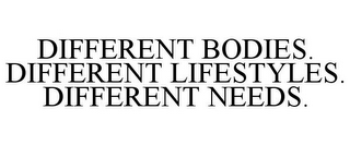 DIFFERENT BODIES. DIFFERENT LIFESTYLES. DIFFERENT NEEDS.