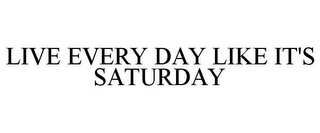 LIVE EVERY DAY LIKE IT'S SATURDAY