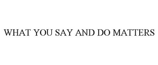 WHAT YOU SAY AND DO MATTERS