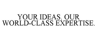 YOUR IDEAS. OUR WORLD-CLASS EXPERTISE.