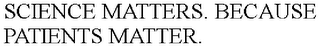 SCIENCE MATTERS. BECAUSE PATIENTS MATTER.