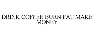 DRINK COFFEE BURN FAT MAKE MONEY