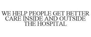 WE HELP PEOPLE GET BETTER CARE INSIDE AND OUTSIDE THE HOSPITAL