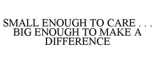 SMALL ENOUGH TO CARE . . . BIG ENOUGH TO MAKE A DIFFERENCE