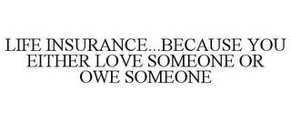 LIFE INSURANCE...BECAUSE YOU EITHER LOVE SOMEONE OR OWE SOMEONE