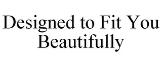 DESIGNED TO FIT YOU BEAUTIFULLY