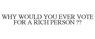 WHY WOULD YOU EVER VOTE FOR A RICH PERSON ??