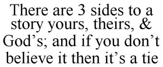 THERE ARE 3 SIDES TO A STORY YOURS, THEIRS, & GOD'S; AND IF YOU DON'T BELIEVE IT THEN IT'S A TIE