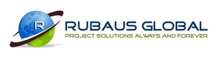 R RUBAUS GLOBAL PROJECT SOLUTIONS ALWAYS AND FOREVER