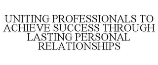 UNITING PROFESSIONALS TO ACHIEVE SUCCESS THROUGH LASTING PERSONAL RELATIONSHIPS